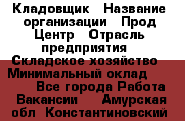 Кладовщик › Название организации ­ Прод Центр › Отрасль предприятия ­ Складское хозяйство › Минимальный оклад ­ 20 000 - Все города Работа » Вакансии   . Амурская обл.,Константиновский р-н